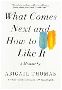 What Comes Next and How To Like It - A Memoir By Abigail Thomas