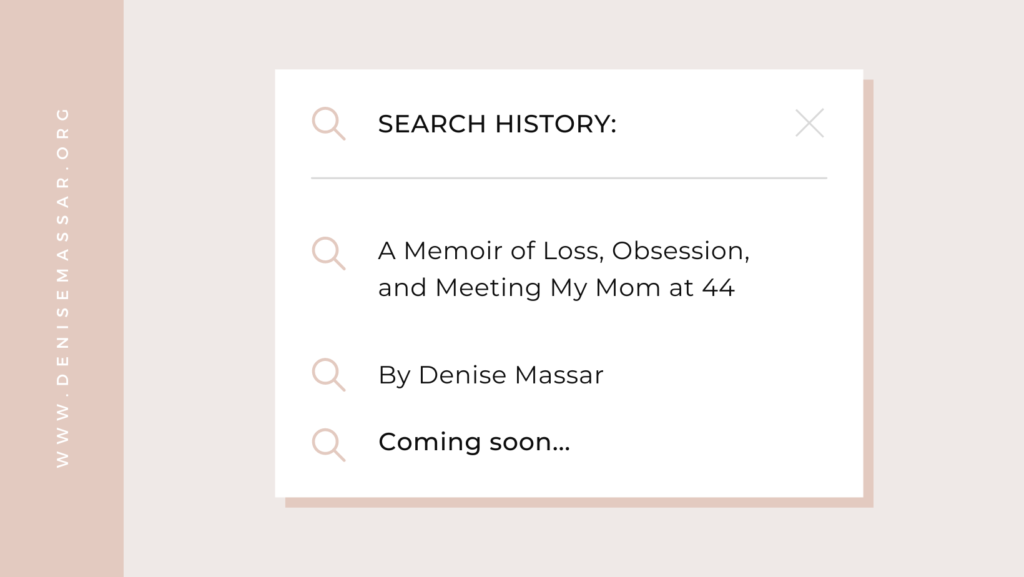 Search History: A Memoir of Loss, Obsession, and Meeting My Mom at 44 by Denise Massar. Coming Soon.